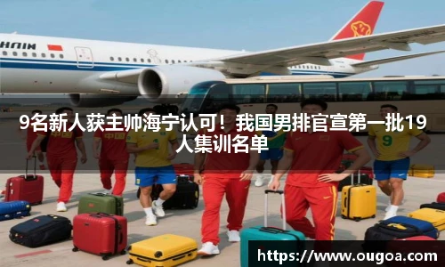 9名新人获主帅海宁认可！我国男排官宣第一批19人集训名单
