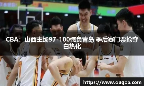 CBA：山西主场97-100憾负青岛 季后赛门票抢夺白热化