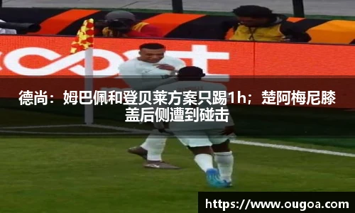 德尚：姆巴佩和登贝莱方案只踢1h；楚阿梅尼膝盖后侧遭到碰击