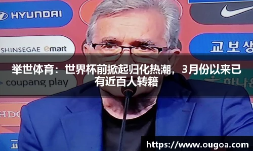 举世体育：世界杯前掀起归化热潮，3月份以来已有近百人转籍