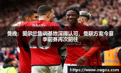 曼晚：爱尔兰集训基地深得认可，曼联方案今夏季前赛再次前往